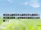 荷花怎么画荷花怎么画荷花怎么画荷花（荷花画法教程（如何画荷花画荷花方法步骤））