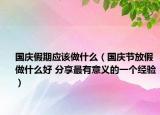 国庆假期应该做什么（国庆节放假做什么好 分享最有意义的一个经验）
