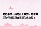 厨房吊顶一般用什么吊顶（厨房吊顶如何选择厨房吊顶怎么选择）