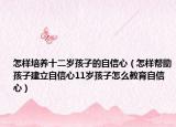 怎样培养十二岁孩子的自信心（怎样帮助孩子建立自信心11岁孩子怎么教育自信心）
