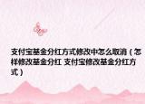 支付宝基金分红方式修改中怎么取消（怎样修改基金分红 支付宝修改基金分红方式）
