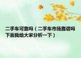 二手车可靠吗（二手车市场靠谱吗下面我给大家分析一下）