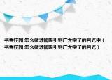 书香校园 怎么做才能吸引到广大学子的目光中（书香校园 怎么做才能吸引到广大学子的目光）