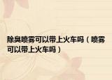 除臭喷雾可以带上火车吗（喷雾可以带上火车吗）