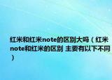 红米和红米note的区别大吗（红米note和红米的区别 主要有以下不同）