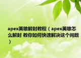 apex英雄解封教程（apex英雄怎么解封 教你如何快速解决这个问题）