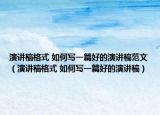 演讲稿格式 如何写一篇好的演讲稿范文（演讲稿格式 如何写一篇好的演讲稿）