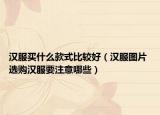汉服买什么款式比较好（汉服图片 选购汉服要注意哪些）