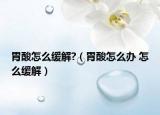 胃酸怎么缓解?（胃酸怎么办 怎么缓解）