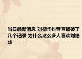 当日最新消息 刘德华抖音直播破了几个记录 为什么这么多人喜欢刘德华