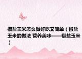 椒盐玉米怎么做好吃又简单（椒盐玉米的做法 营养美味——椒盐玉米）