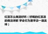 红豆怎么做汤好吃（好喝的红豆汤的做法详解 学会它为夏季添一道美味）