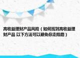 高收益理财产品风险（如何找到高收益理财产品 以下方法可以避免你走险路）
