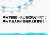 中元节提前一天上香烧纸可以吗?（中元节当天能不能给佛上香的呢）