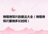 烤箱烤馍片的做法大全（烤箱烤馍片要烤多长时间）
