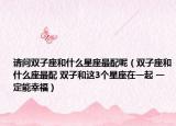 请问双子座和什么星座最配呢（双子座和什么座最配 双子和这3个星座在一起 一定能幸福）