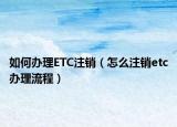如何办理ETC注销（怎么注销etc办理流程）