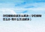 孕妇便秘应该怎么解决（孕妇便秘怎么办 有什么方法解决）