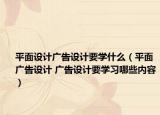 平面设计广告设计要学什么（平面广告设计 广告设计要学习哪些内容）