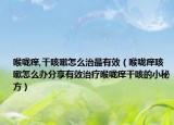 喉咙痒,干咳嗽怎么治最有效（喉咙痒咳嗽怎么办分享有效治疗喉咙痒干咳的小秘方）