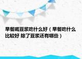 早餐喝豆浆吃什么好（早餐吃什么比较好 除了豆浆还有哪些）