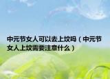 中元节女人可以去上坟吗（中元节女人上坟需要注意什么）