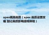 apex调高画质（apex 画质设置攻略 别让画质影响游戏体验）