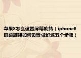 苹果8怎么设置屏幕旋转（iphone8屏幕旋转如何设置做好这五个步骤）