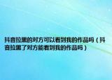 抖音拉黑的对方可以看到我的作品吗（抖音拉黑了对方能看到我的作品吗）