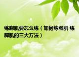 练胸肌要怎么练（如何练胸肌 练胸肌的三大方法）