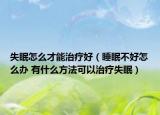失眠怎么才能治疗好（睡眠不好怎么办 有什么方法可以治疗失眠）