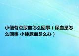 小便有点尿血怎么回事（尿血是怎么回事 小便尿血怎么办）