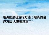 咽炎的最佳治疗方法（咽炎的治疗方法 大家要注重了）