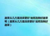 蔬菜从几方面选择更好 如何选购好蔬菜呢（蔬菜从几方面选择更好 如何选购好蔬菜）