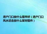 进户门口放什么摆件好（进户门口风水适合放什么聚财摆件）