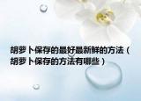 胡萝卜保存的最好最新鲜的方法（胡萝卜保存的方法有哪些）