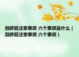 刮痧后注意事项 六个事项是什么（刮痧后注意事项 六个事项）