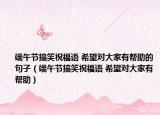 端午节搞笑祝福语 希望对大家有帮助的句子（端午节搞笑祝福语 希望对大家有帮助）