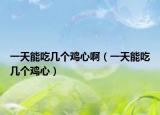 一天能吃几个鸡心啊（一天能吃几个鸡心）