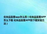 化妆品监管app怎么用（化妆品监管APP怎么下载 化妆品监管APP的下载安装方法）