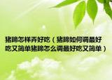 猪蹄怎样弄好吃（猪蹄如何调最好吃又简单猪蹄怎么调最好吃又简单）