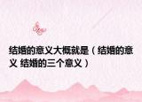 结婚的意义大概就是（结婚的意义 结婚的三个意义）