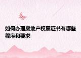 如何办理房地产权属证书有哪些程序和要求