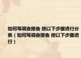 如何写调查报告 按以下步骤进行分类（如何写调查报告 按以下步骤进行）