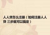 人人贷怎么注册（如何注册人人贷 三步就可以搞定）