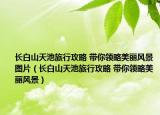 长白山天池旅行攻略 带你领略美丽风景图片（长白山天池旅行攻略 带你领略美丽风景）