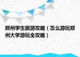 郑州学生旅游攻略（怎么游玩郑州大学游玩全攻略）