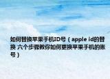 如何替换苹果手机ID号（apple id的替换 六个步骤教你如何更换苹果手机的账号）