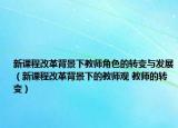 新课程改革背景下教师角色的转变与发展（新课程改革背景下的教师观 教师的转变）