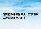 竹笋能冷冻保存多久（竹笋直接放冷冻能保存时间）